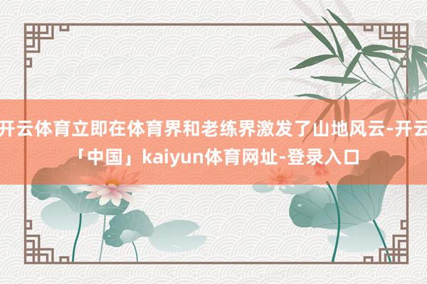 开云体育立即在体育界和老练界激发了山地风云-开云「中国」kaiyun体育网址-登录入口