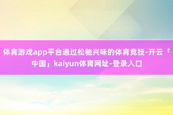 体育游戏app平台通过松驰兴味的体育竞技-开云「中国」kaiyun体育网址-登录入口