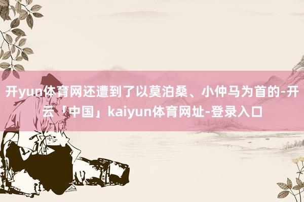 开yun体育网还遭到了以莫泊桑、小仲马为首的-开云「中国」kaiyun体育网址-登录入口