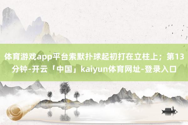 体育游戏app平台索默扑球起初打在立柱上；第13分钟-开云「中国」kaiyun体育网址-登录入口