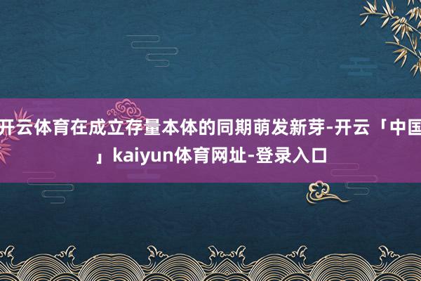 开云体育在成立存量本体的同期萌发新芽-开云「中国」kaiyun体育网址-登录入口