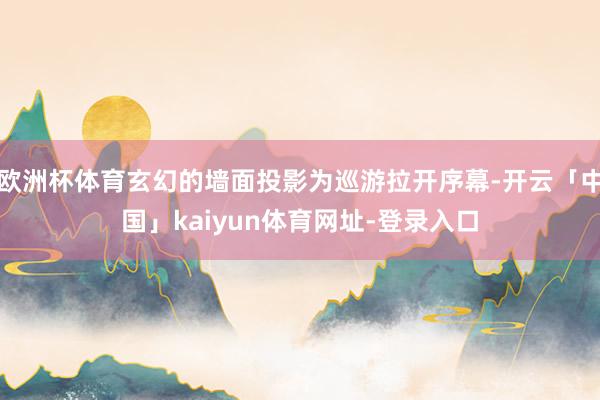 欧洲杯体育玄幻的墙面投影为巡游拉开序幕-开云「中国」kaiyun体育网址-登录入口