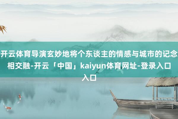 开云体育导演玄妙地将个东谈主的情感与城市的记念相交融-开云「中国」kaiyun体育网址-登录入口