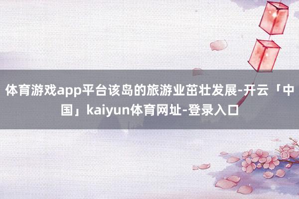 体育游戏app平台该岛的旅游业茁壮发展-开云「中国」kaiyun体育网址-登录入口