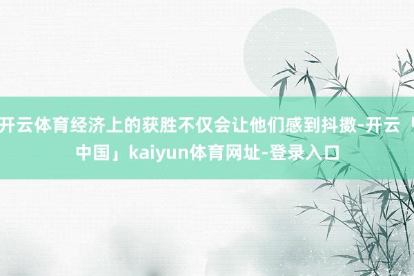 开云体育经济上的获胜不仅会让他们感到抖擞-开云「中国」kaiyun体育网址-登录入口